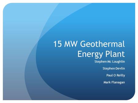 15 MW Geothermal Energy Plant Stephen Mc Loughlin Stephen Devlin Paul O Reilly Mark Flanagan.