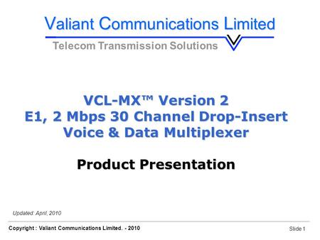 Slide 1 Copyright : Valiant Communications Limited. - 2010 Slide 1 VCL-MX, E1 Voice & Data Drop-Insert Multiplexer Updated: April, 2010 VCL-MX™ Version.