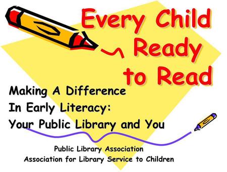 Every Child Ready to Read Making A Difference In Early Literacy: Your Public Library and You Public Library Association Association for Library Service.