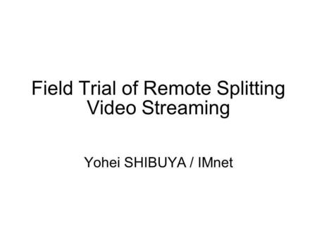 Field Trial of Remote Splitting Video Streaming Yohei SHIBUYA / IMnet.