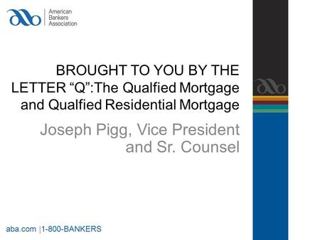 BROUGHT TO YOU BY THE LETTER “Q”:The Qualfied Mortgage and Qualfied Residential Mortgage Joseph Pigg, Vice President and Sr. Counsel aba.com |1-800-BANKERS.