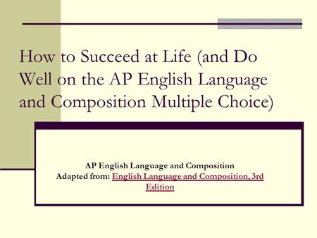 How to Succeed at Life (and Do Well on the AP English Language and Composition Multiple Choice) Adapted from: English Language and Composition, 3rd Edition.