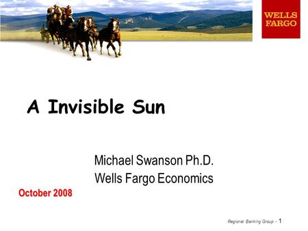 Regional Banking Group - 1 October 2008 A Invisible Sun Michael Swanson Ph.D. Wells Fargo Economics.
