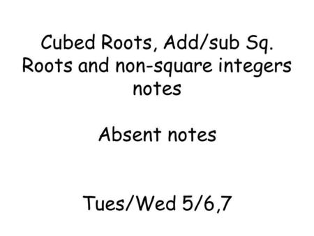 Cubed Roots, Add/sub Sq. Roots and non-square integers notes Absent notes Tues/Wed 5/6,7.