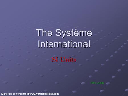 The Système International SI Units GEL2006 More free powerpoints at www.worldofteaching.com.