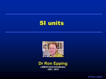 EPPING, LQB381 SI units Dr Ron Epping LQB381 Unit Coordinator 1991 - 2012.