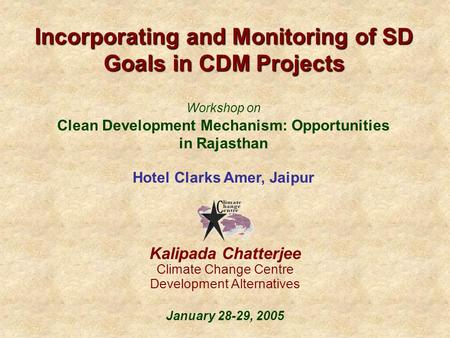 Incorporating and Monitoring of SD Goals in CDM Projects Kalipada Chatterjee Climate Change Centre Development Alternatives January 28-29, 2005 Workshop.