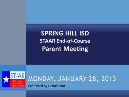 Presented by Dennis Lind MONDAY, JANUARY 28, 2013 SPRING HILL ISD STAAR End-of-Course Parent Meeting.