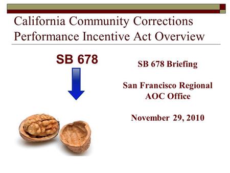 California Community Corrections Performance Incentive Act Overview SB 678 Briefing San Francisco Regional AOC Office November 29, 2010 SB 678.