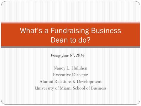 Nancy L. Hullihen Executive Director Alumni Relations & Development University of Miami School of Business What’s a Fundraising Business Dean to do? Friday,