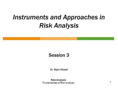 Instruments and Approaches in Risk Analysis Session 3 Dr. Bijan Khazai Risk Analysis Fundamentals of Risk Analysis 1.