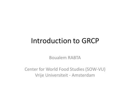 Introduction to GRCP Boualem RABTA Center for World Food Studies (SOW-VU) Vrije Universiteit - Amsterdam.