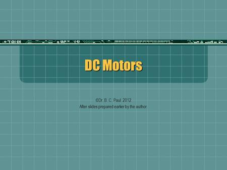 DC Motors ©Dr. B. C. Paul 2012 After slides prepared earlier by the author.