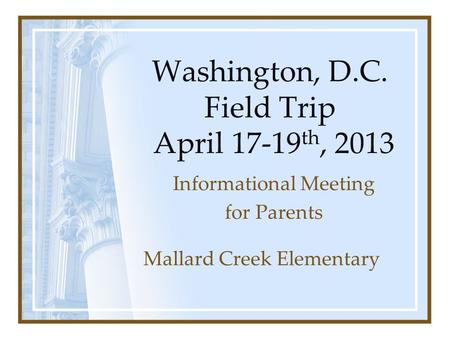 Washington, D.C. Field Trip April 17-19 th, 2013 Informational Meeting for Parents Mallard Creek Elementary.