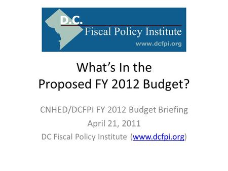 What’s In the Proposed FY 2012 Budget? CNHED/DCFPI FY 2012 Budget Briefing April 21, 2011 DC Fiscal Policy Institute (www.dcfpi.org)www.dcfpi.org.