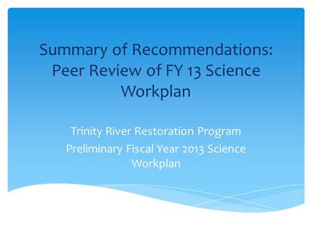 Summary of Recommendations: Peer Review of FY 13 Science Workplan Trinity River Restoration Program Preliminary Fiscal Year 2013 Science Workplan.