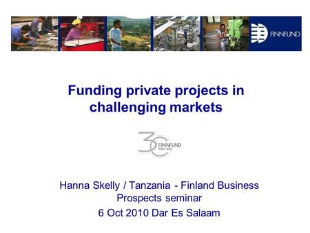 Funding private projects in challenging markets Hanna Skelly / Tanzania - Finland Business Prospects seminar 6 Oct 2010 Dar Es Salaam.