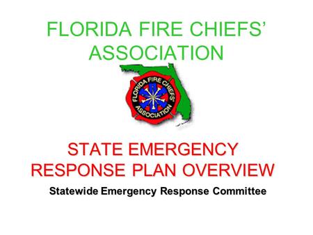 FLORIDA FIRE CHIEFS’ ASSOCIATION STATE EMERGENCY RESPONSE PLAN OVERVIEW Statewide Emergency Response Committee.