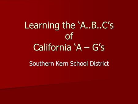 Learning the ‘A..B..C’s of California ‘A – G’s Southern Kern School District.