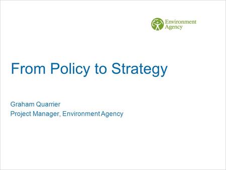From Policy to Strategy Graham Quarrier Project Manager, Environment Agency.