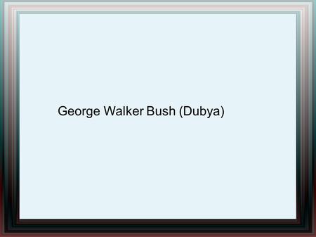 George Walker Bush (Dubya)
