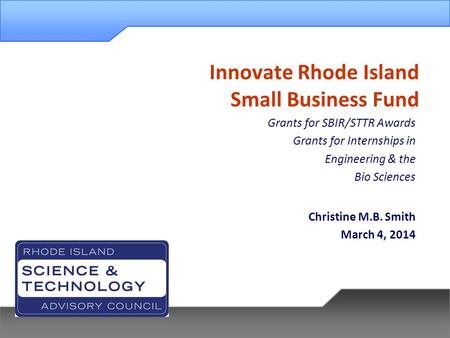 Innovate Rhode Island Small Business Fund Grants for SBIR/STTR Awards Grants for Internships in Engineering & the Bio Sciences Christine M.B. Smith March.