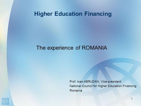 Higher Education Financing 1 The experience of ROMANIA Prof. Ioan ABRUDAN, Vice-president National Council for Higher Education Financing Romania.