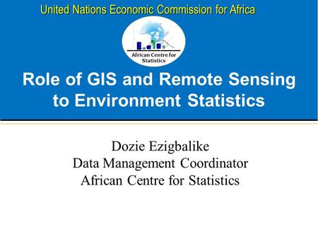 African Centre for Statistics United Nations Economic Commission for Africa Role of GIS and Remote Sensing to Environment Statistics Dozie Ezigbalike Data.