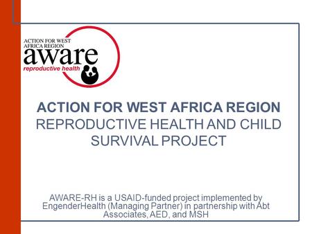 ACTION FOR WEST AFRICA REGION REPRODUCTIVE HEALTH AND CHILD SURVIVAL PROJECT AWARE-RH is a USAID-funded project implemented by EngenderHealth (Managing.