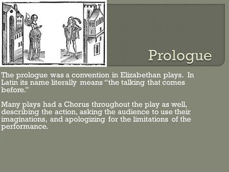 The prologue was a convention in Elizabethan plays. In Latin its name literally means “the talking that comes before.” Many plays had a Chorus throughout.