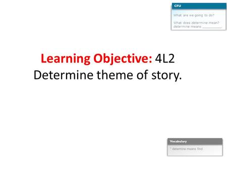 Learning Objective: 4L2 Determine theme of story. What are we going to do? What does determine mean? determine means __________. CFU 1 determine means.