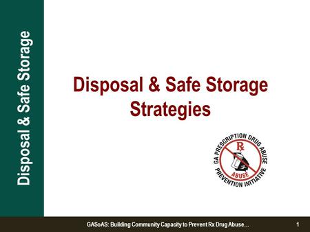 Disposal & Safe Storage Strategies Disposal & Safe Storage GASoAS: Building Community Capacity to Prevent Rx Drug Abuse…1.