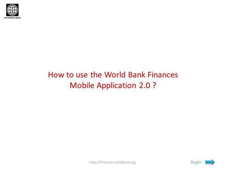 How to use the World Bank Finances Mobile Application 2.0 ? Begin https://finances.worldbank.org.