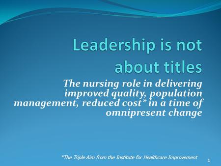 The nursing role in delivering improved quality, population management, reduced cost* in a time of omnipresent change 1 *The Triple Aim from the Institute.