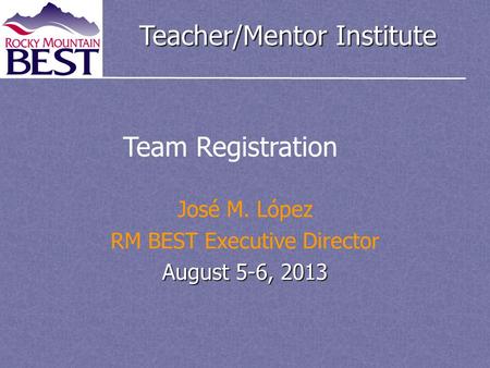 Teacher/Mentor Institute José M. López RM BEST Executive Director August 5-6, 2013 Team Registration.