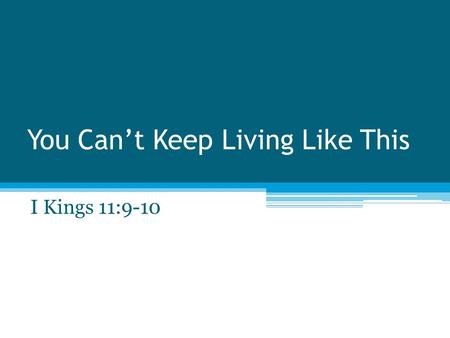You Can’t Keep Living Like This I Kings 11:9-10. The Beginning I Kings 3:4-5 I Kings 3:9 - “Discern between good and bad” “Judge this thy so great a people?”