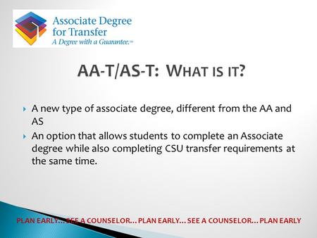  A new type of associate degree, different from the AA and AS  An option that allows students to complete an Associate degree while also completing CSU.