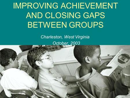 IMPROVING ACHIEVEMENT AND CLOSING GAPS BETWEEN GROUPS Charleston, West Virginia October, 2003.