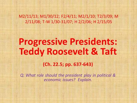 M2/11/13; M1/30/12; F2/4/11; M2/1/10; T2/3/09; M 2/11/08; T-W 1/30-31/07; H 2/2/06; H 2/15/05 Progressive Presidents: Teddy Roosevelt & Taft (Ch. 22.5;