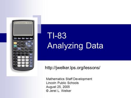 TI-83 Analyzing Data Mathematics Staff Development Lincoln Public Schools August 25, 2005 © Jerel L. Welker