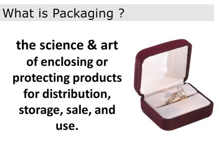The science & art of enclosing or protecting products for distribution, storage, sale, and use. What is Packaging ?