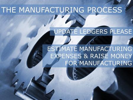 THE MANUFACTURING PROCESS UPDATE LEDGERS PLEASE ESTIMATE MANUFACTURING EXPENSES & RAISE MONEY FOR MANUFACTURING.
