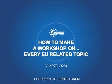 EUROPEAN STUDENTS’ FORUM HOW TO MAKE A WORKSHOP ON... EVERY EU RELATED TOPIC Y VOTE 2014.