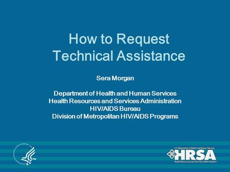 How to Request Technical Assistance Sera Morgan Department of Health and Human Services Health Resources and Services Administration HIV/AIDS Bureau Division.