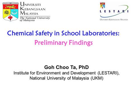 Page 1 Chemical Safety in School Laboratories: Preliminary Findings Goh Choo Ta, PhD Institute for Environment and Development (LESTARI), National University.