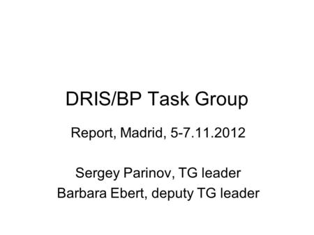 DRIS/BP Task Group Report, Madrid, 5-7.11.2012 Sergey Parinov, TG leader Barbara Ebert, deputy TG leader.