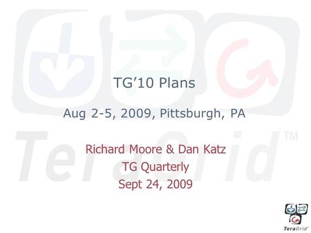 TG’10 Plans Aug 2-5, 2009, Pittsburgh, PA Richard Moore & Dan Katz TG Quarterly Sept 24, 2009.