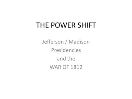 THE POWER SHIFT Jefferson / Madison Presidencies and the WAR OF 1812.
