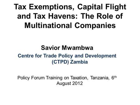 Tax Exemptions, Capital Flight and Tax Havens: The Role of Multinational Companies Savior Mwambwa Centre for Trade Policy and Development (CTPD) Zambia.