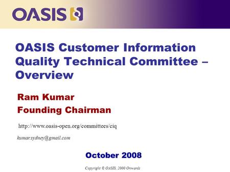 Copyright © OASIS, 2000 Onwards OASIS Customer Information Quality Technical Committee – Overview Ram Kumar Founding Chairman October 2008